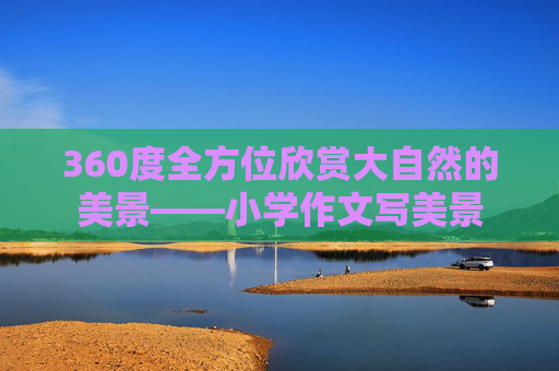 360度全方位欣赏大自然的美景——小学作文写美景