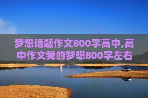 梦想话题作文800字高中,高中作文我的梦想800字左右至少有四个列子