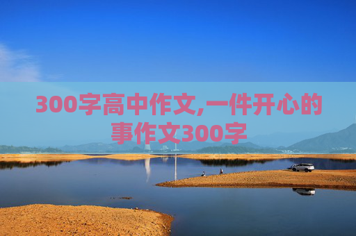 300字高中作文,一件开心的事作文300字