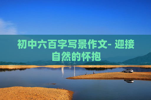 初中六百字写景作文- 迎接自然的怀抱