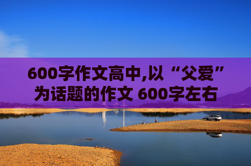 600字作文高中,以“父爱”为话题的作文 600字左右