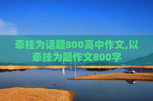 牵挂为话题800高中作文,以牵挂为题作文800字