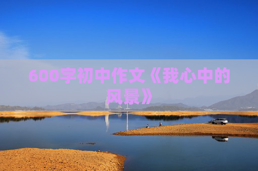 600字初中作文《我心中的风景》