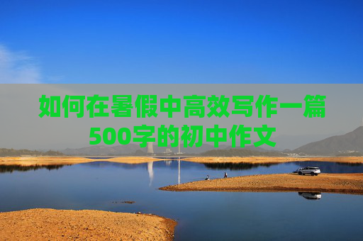 如何在暑假中高效写作一篇500字的初中作文