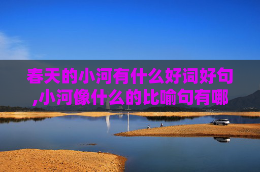 春天的小河有什么好词好句,小河像什么的比喻句有哪些？