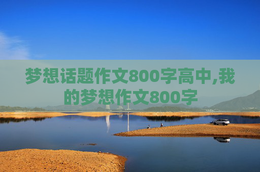 梦想话题作文800字高中,我的梦想作文800字