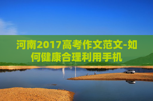 河南2017高考作文范文-如何健康合理利用手机