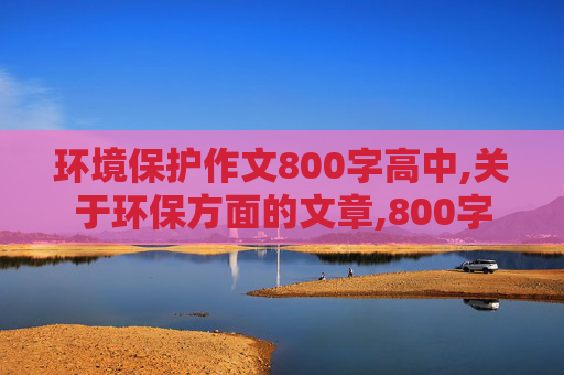 环境保护作文800字高中,关于环保方面的文章,800字