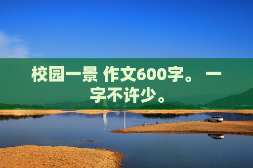 校园一景 作文600字。 一字不许少。