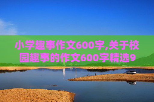 小学趣事作文600字,关于校园趣事的作文600字精选9篇