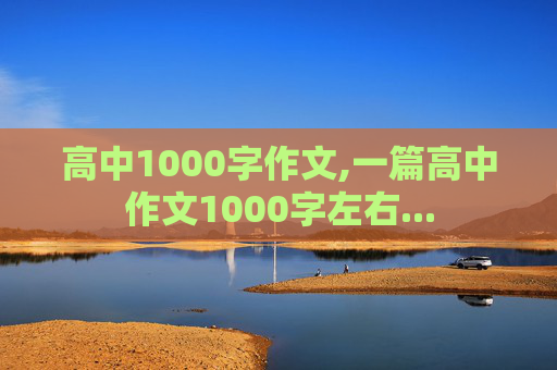 高中1000字作文,一篇高中作文1000字左右...