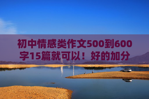 初中情感类作文500到600字15篇就可以！好的加分