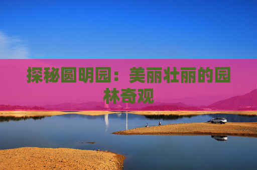 探秘圆明园：美丽壮丽的园林奇观