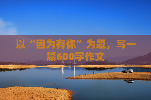 以“因为有你”为题，写一篇600字作文