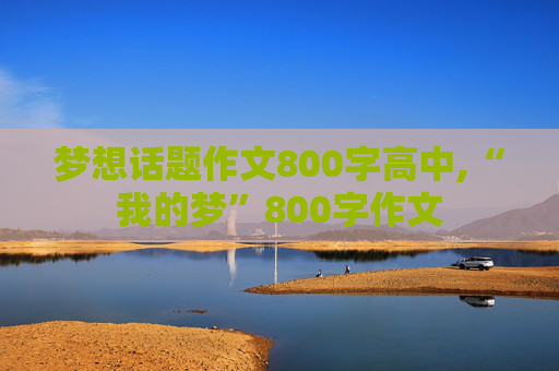 梦想话题作文800字高中,“我的梦”800字作文