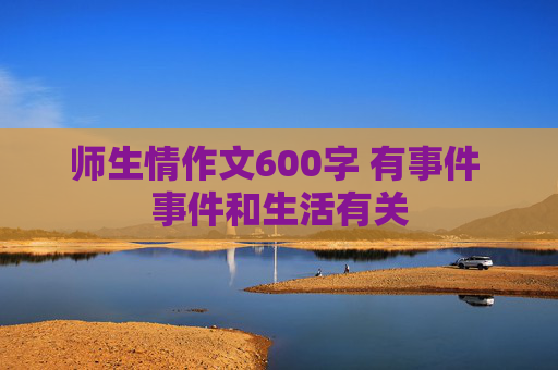 师生情作文600字 有事件 事件和生活有关