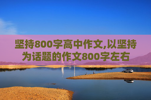 坚持800字高中作文,以坚持为话题的作文800字左右