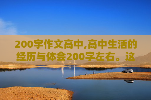 200字作文高中,高中生活的经历与体会200字左右。这个不是总结。是学籍卡上要填的。就是高中生活的设想。急需急急急。谢了