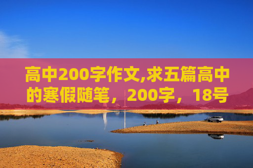 高中200字作文,求五篇高中的寒假随笔，200字，18号开学了，急！谢谢各位