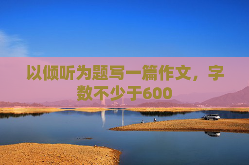 以倾听为题写一篇作文，字数不少于600