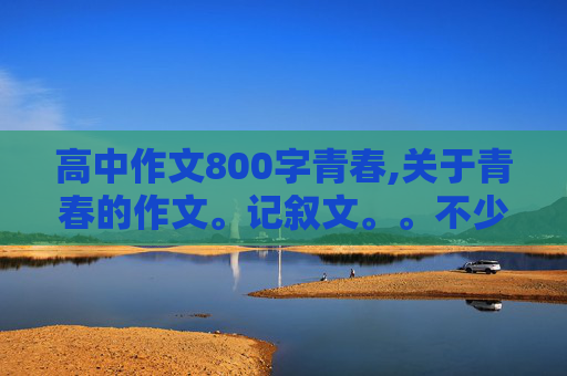 高中作文800字青春,关于青春的作文。记叙文。。不少于800字