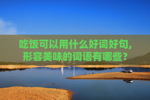 吃饭可以用什么好词好句,形容美味的词语有哪些？