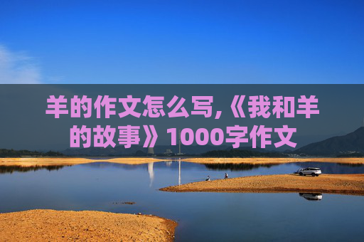 羊的作文怎么写,《我和羊的故事》1000字作文