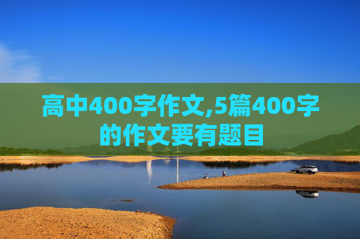 高中400字作文,5篇400字的作文要有题目