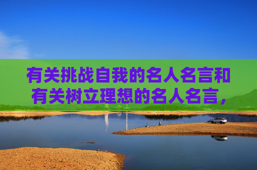 有关挑战自我的名人名言和有关树立理想的名人名言，急用