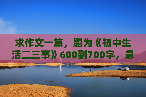 求作文一篇，题为《初中生活二三事》600到700字，急用，谢谢