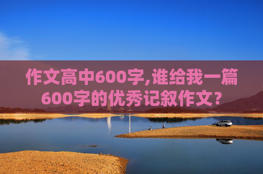 作文高中600字,谁给我一篇600字的优秀记叙作文？