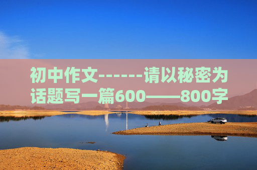 初中作文------请以秘密为话题写一篇600——800字的作文