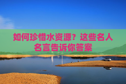 如何珍惜水资源？这些名人名言告诉你答案