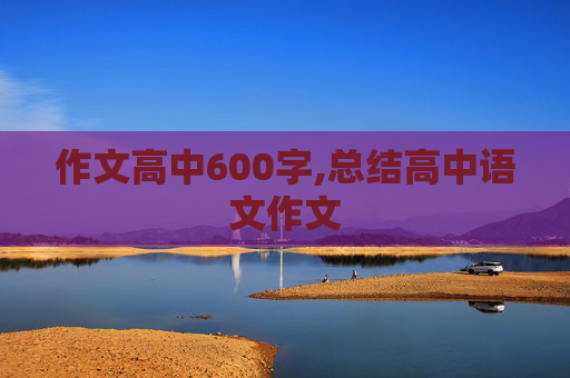 作文高中600字,总结高中语文作文