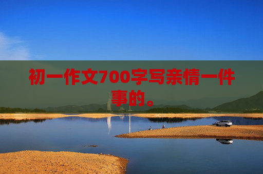 初一作文700字写亲情一件事的。