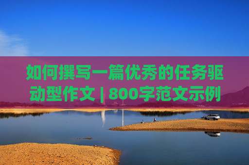 如何撰写一篇优秀的任务驱动型作文 | 800字范文示例