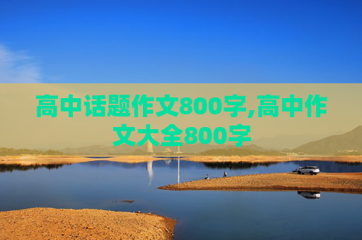 高中话题作文800字,高中作文大全800字