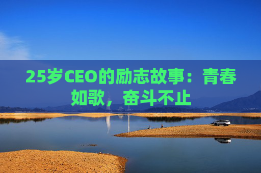 25岁CEO的励志故事：青春如歌，奋斗不止