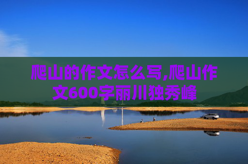 爬山的作文怎么写,爬山作文600字丽川独秀峰