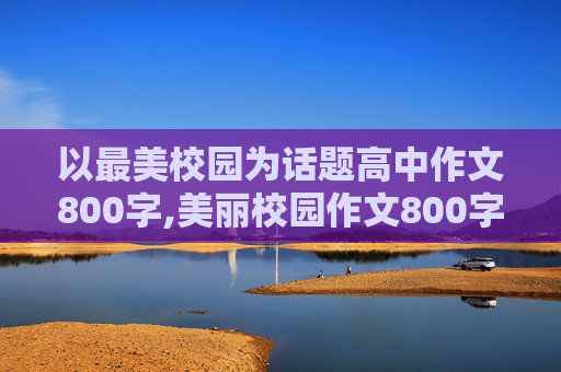 以最美校园为话题高中作文800字,美丽校园作文800字