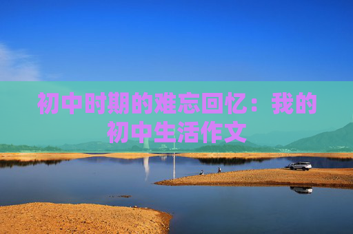 初中时期的难忘回忆：我的初中生活作文