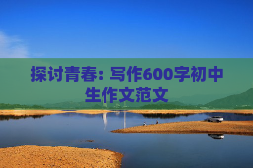 探讨青春: 写作600字初中生作文范文