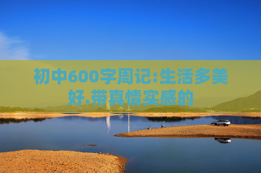 初中600字周记:生活多美好.带真情实感的