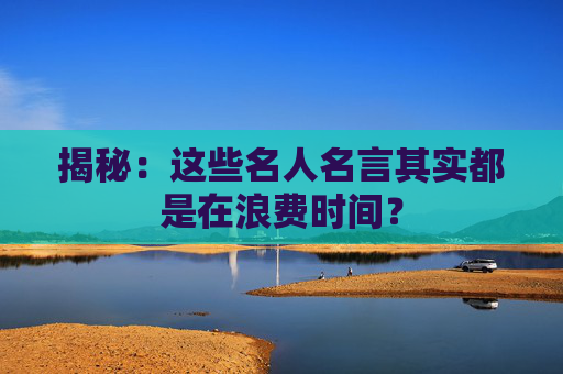 揭秘：这些名人名言其实都是在浪费时间？