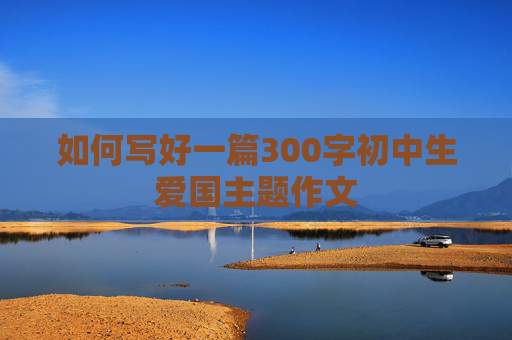 如何写好一篇300字初中生爱国主题作文