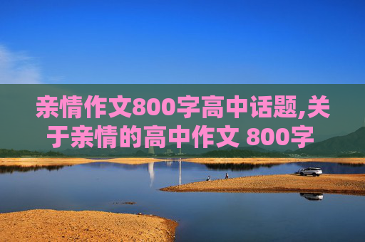 亲情作文800字高中话题,关于亲情的高中作文 800字 不要高考作文