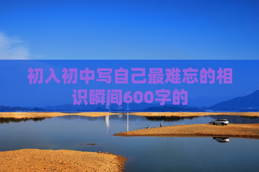 初入初中写自己最难忘的相识瞬间600字的