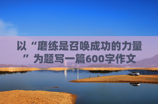 以“磨练是召唤成功的力量”为题写一篇600字作文