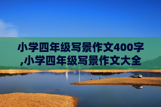 小学四年级写景作文400字,小学四年级写景作文大全400字300字怎么写