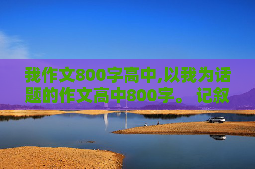 我作文800字高中,以我为话题的作文高中800字。 记叙文